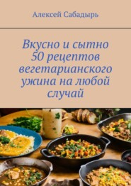 бесплатно читать книгу Вкусно и сытно 50 рецептов вегетарианского ужина на любой случай автора Алексей Сабадырь