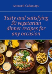 бесплатно читать книгу Tasty and satisfying 50 vegetarian dinner recipes for any occasion автора Алексей Сабадырь