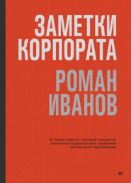 бесплатно читать книгу Заметки корпората. 40 бизнес-практик, описаний принципов, технологий строительства и управления глобальными корпорациями автора Роман Иванов