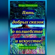 бесплатно читать книгу Пять добрых сказок о волшебстве и искусстве автора Игорь Шиповских