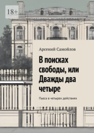 бесплатно читать книгу В поисках свободы, или Дважды два четыре. Пьеса в четырех действиях автора Арсений Самойлов