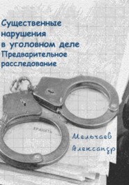 бесплатно читать книгу Существенные нарушения в уголовном деле Предварительное расследование автора Александр Мельчаев