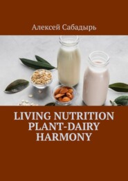 бесплатно читать книгу Living Nutrition Plant-Dairy Harmony автора Алексей Сабадырь