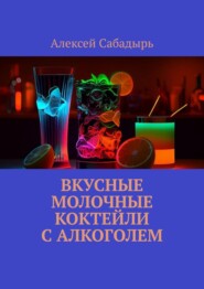 бесплатно читать книгу Вкусные молочные коктейли с алкоголем автора Алексей Сабадырь