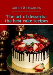 бесплатно читать книгу The art of desserts: the best cake recipes автора Алексей Сабадырь