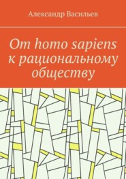 бесплатно читать книгу От homo sapiens к рациональному обществу. Очерк оснований социального возвышения в окружающем мире автора Александр Васильев