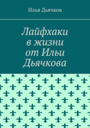 бесплатно читать книгу Лайфхаки в жизни от Ильи Дьячкова автора Илья Дьячков