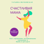 бесплатно читать книгу Счастливая мама. Как управлять негативными эмоциями и быть в ресурсе автора Татьяна Якубовская