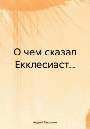 бесплатно читать книгу О чем сказал Екклесиаст… автора Андрей Гаврилин
