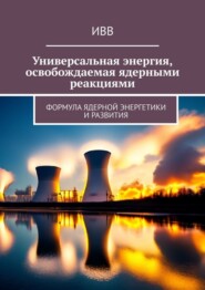 бесплатно читать книгу Универсальная энергия, освобождаемая ядерными реакциями. Формула ядерной энергетики и развития автора  ИВВ
