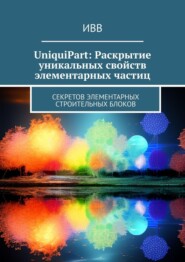 бесплатно читать книгу UniquiPart: Раскрытие уникальных свойств элементарных частиц. Секретов элементарных строительных блоков автора  ИВВ