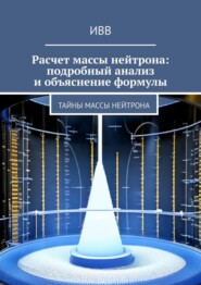 бесплатно читать книгу Расчет массы нейтрона: подробный анализ и объяснение формулы. Тайны массы нейтрона автора  ИВВ