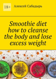 бесплатно читать книгу Smoothie diet how to cleanse the body and lose excess weight автора Алексей Сабадырь