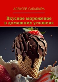 бесплатно читать книгу Вкусное мороженое в домашних условиях автора Алексей Сабадырь