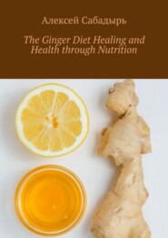 бесплатно читать книгу The Ginger Diet Healing and Health through Nutrition автора Алексей Сабадырь