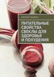 бесплатно читать книгу Питательные свойства свеклы для здоровья и похудения автора Алексей Сабадырь