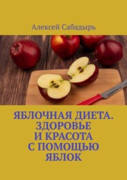 бесплатно читать книгу Яблочная диета. Здоровье и красота с помощью яблок автора Алексей Сабадырь