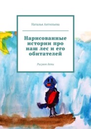 бесплатно читать книгу Нарисованные истории про наш лес и его обитателей. Рисуют дети автора Наталья Антипьева