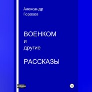 бесплатно читать книгу Военком и другие рассказы автора Александр Горохов