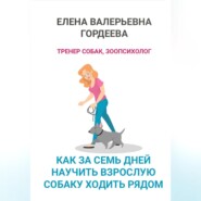 бесплатно читать книгу Как за семь дней научить взрослую собаку ходить рядом автора Елена Гордеева