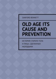бесплатно читать книгу Old age its cause and prevention. История старого тела и лица, сделанных молодыми автора Sanford Bennett