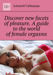 бесплатно читать книгу Discover new facets of pleasure. A guide to the world of female orgasms автора Алексей Сабадырь