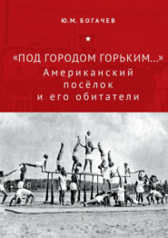 бесплатно читать книгу «Под городом Горьким…» Американский поселок и его обитатели автора Юрий Богачев