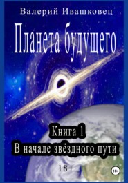 бесплатно читать книгу Планета будущего. Книга 1. В начале звёздного пути автора Валерий Ивашковец