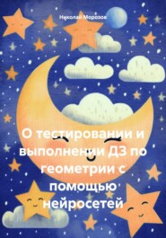 бесплатно читать книгу О тестировании и выполнении ДЗ по геометрии с помощью нейросетей автора Николай Морозов