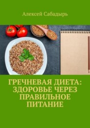 бесплатно читать книгу Гречневая диета: здоровье через правильное питание автора Алексей Сабадырь