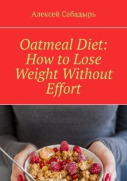 бесплатно читать книгу Oatmeal Diet: How to Lose Weight Without Effort автора Алексей Сабадырь