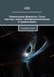 бесплатно читать книгу Уникальная формула. Сила частиц: связь электромагнетизма и гравитации. Теорию струн автора  ИВВ