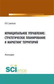 бесплатно читать книгу Муниципальное управление:стратегическое планирование и маркетинг территорий. (Бакалавриат, Магистратура). Монография. автора Игорь Савельев