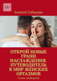 бесплатно читать книгу Открой новые грани наслаждения. Путеводитель в мир женских оргазмов. Стань свободной автора Алексей Сабадырь