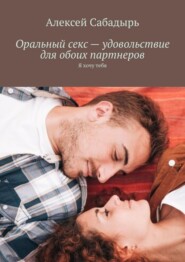 бесплатно читать книгу Оральный секс – удовольствие для обоих партнеров. Я хочу тебя автора Алексей Сабадырь