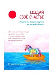 бесплатно читать книгу Создай свое счастье. Рецепты благополучия на каждый день автора Юлия Козловская