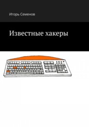 бесплатно читать книгу Известные хакеры автора Игорь Семенов