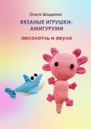 бесплатно читать книгу Вязаные игрушки-амигуруми аксолотль и акула автора Ольга Шадрина