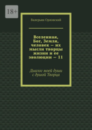 бесплатно читать книгу Вселенная, Бог, Земля, человек – их мысли творцы жизни и ее эволюции – 11. Диалог моей души с душой Творца автора Валерьян Орловский