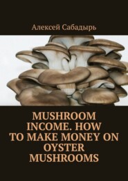 бесплатно читать книгу Mushroom Income. How to Make Money on Oyster Mushrooms автора Алексей Сабадырь