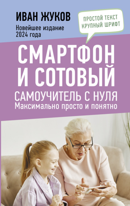 Смартфон и сотовый. Самоучитель с нуля. Максимально просто и понятно. Новейшее издание 2024 года