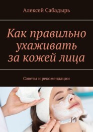 бесплатно читать книгу Как правильно ухаживать за кожей лица. Советы и рекомендации автора Алексей Сабадырь