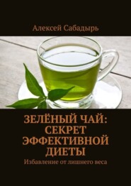 бесплатно читать книгу Зелёный чай: секрет эффективной диеты. Избавление от лишнего веса автора Алексей Сабадырь