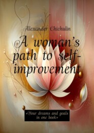бесплатно читать книгу A woman’s path to self-improvement. «Your dreams and goals in one book» автора Александр Чичулин