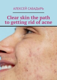 бесплатно читать книгу Clear skin the path to getting rid of acne автора Алексей Сабадырь