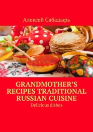 бесплатно читать книгу Grandmother’s recipes Traditional Russian cuisine. Delicious dishes автора Алексей Сабадырь