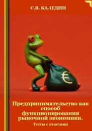 бесплатно читать книгу Предпринимательство как способ функционирования рыночной экономики. Тесты с ответами автора Сергей Каледин