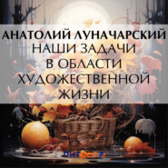бесплатно читать книгу Наши задачи в области художественной жизни автора Анатолий Луначарский