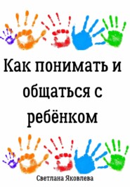 бесплатно читать книгу Как понимать и общаться с ребёнком автора Светлана Яковлева