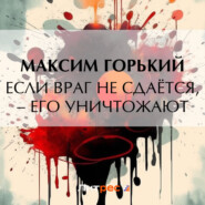 бесплатно читать книгу Если враг не сдаётся, – его уничтожают автора Максим Горький